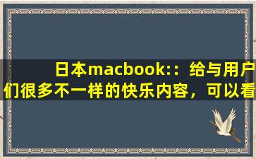 日本macbook:：给与用户们很多不一样的快乐内容，可以看到各种精彩视频，享受各种便捷下载
